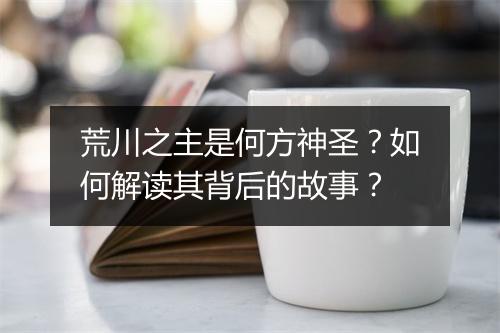 荒川之主是何方神圣?如何解读其背后的故事?