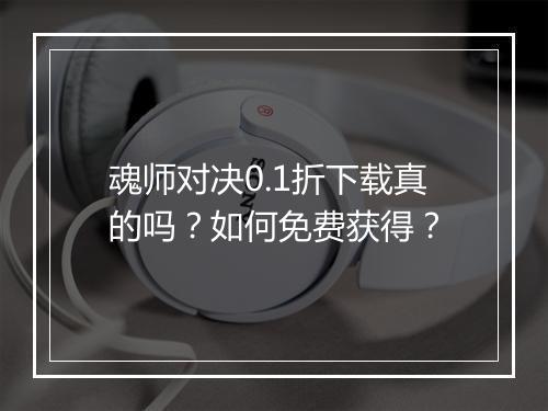 魂师对决0.1折下载真的吗?如何免费获得?