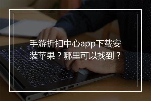手游折扣中心app下载安装苹果?哪里可以找到?