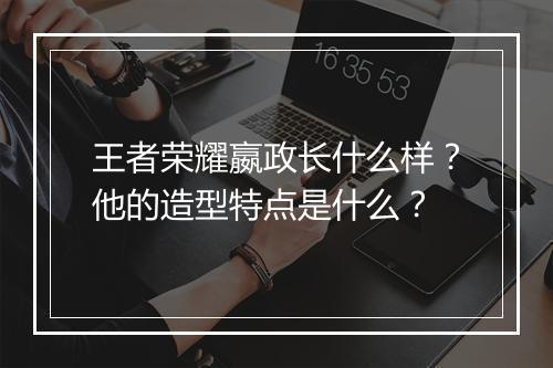 王者荣耀嬴政长什么样？他的造型特点是什么？