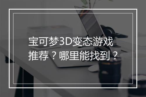 宝可梦3D变态游戏推荐?哪里能找到?