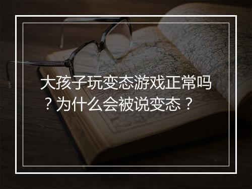 大孩子玩变态游戏正常吗？为什么会被说变态？