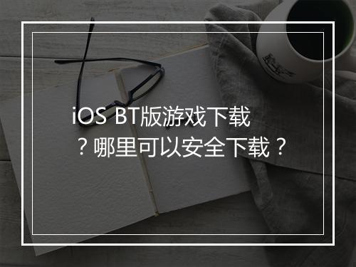 iOS BT版游戏下载？哪里可以安全下载？