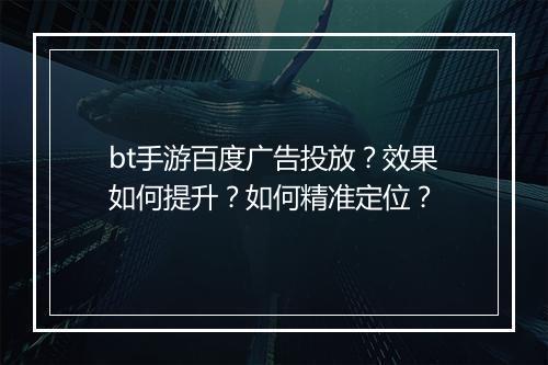bt手游百度广告投放？效果如何提升？如何精准定位？
