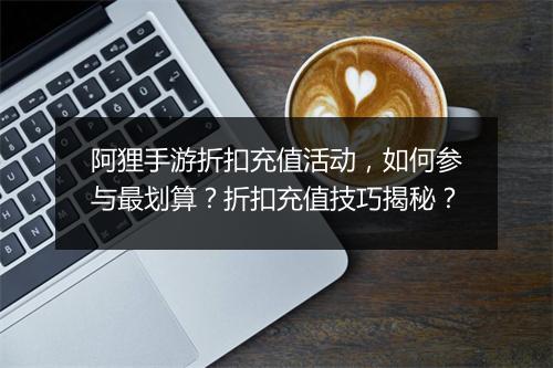 阿狸手游折扣充值活动,如何参与最划算?折扣充值技巧揭秘?