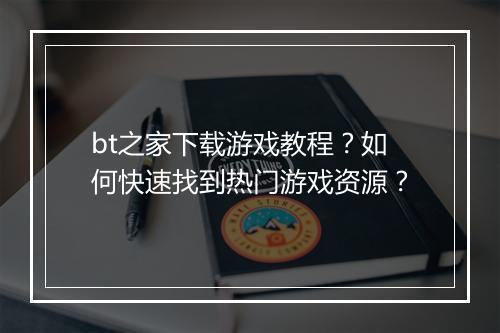 bt之家下载游戏教程?如何快速找到热门游戏资源?