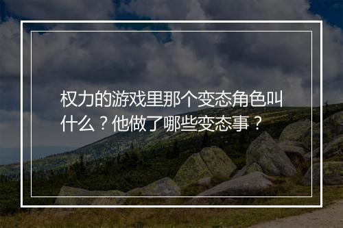 权力的游戏里那个变态角色叫什么?他做了哪些变态事?