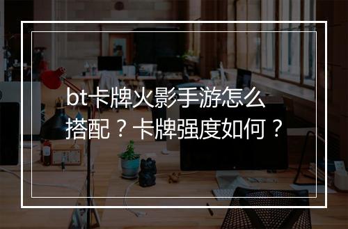 bt卡牌火影手游怎么搭配？卡牌强度如何？