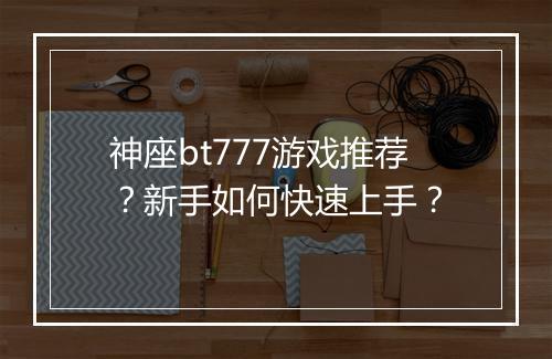 神座bt777游戏推荐?新手如何快速上手?