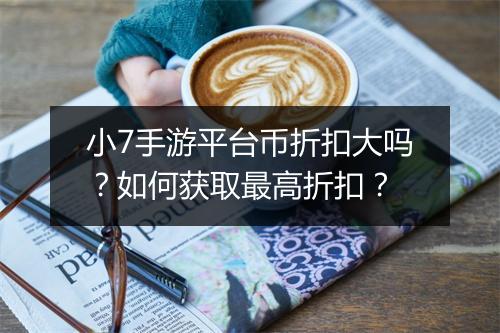 小7手游平台币折扣大吗?如何获取最高折扣?