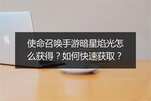 使命召唤手游暗星焰光怎么获得？如何快速获取？