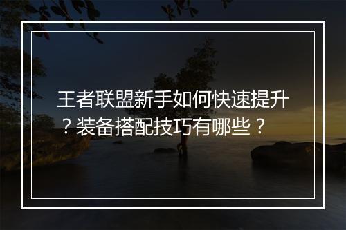 王者联盟新手如何快速提升?装备搭配技巧有哪些?