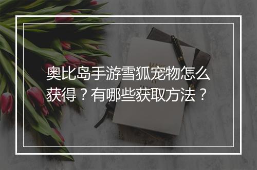 奥比岛手游雪狐宠物怎么获得？有哪些获取方法？