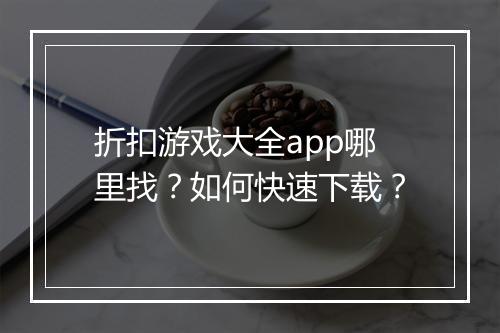 折扣游戏大全app哪里找?如何快速下载?