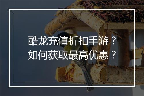 酷龙充值折扣手游？如何获取最高优惠？