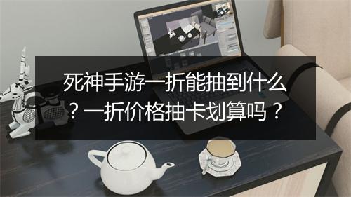死神手游一折能抽到什么?一折价格抽卡划算吗?