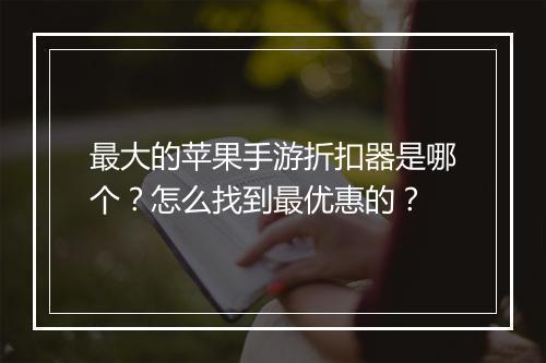 最大的苹果手游折扣器是哪个？怎么找到最优惠的？