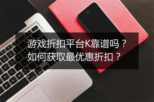 游戏折扣平台K靠谱吗？如何获取最优惠折扣？