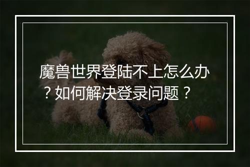 魔兽世界登陆不上怎么办？如何解决登录问题？