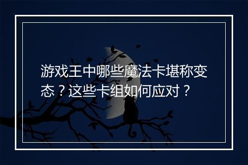 游戏王中哪些魔法卡堪称变态？这些卡组如何应对？