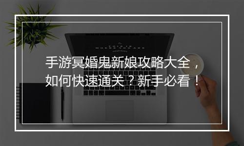 手游冥婚鬼新娘攻略大全，如何快速通关？新手必看！