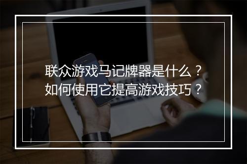 联众游戏马记牌器是什么?如何使用它提高游戏技巧?