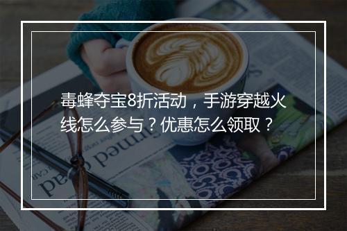 毒蜂夺宝8折活动,手游穿越火线怎么参与?优惠怎么领取?