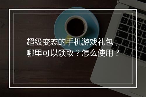 超级变态的手机游戏礼包，哪里可以领取？怎么使用？