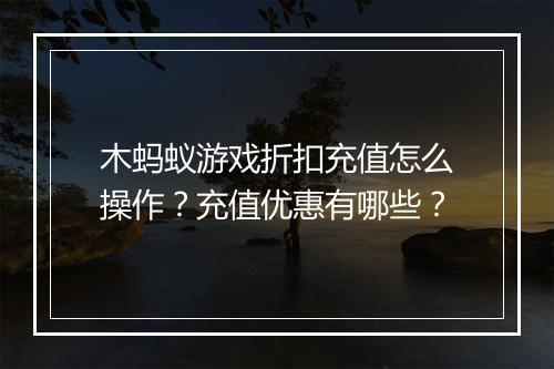 木蚂蚁游戏折扣充值怎么操作?充值优惠有哪些?