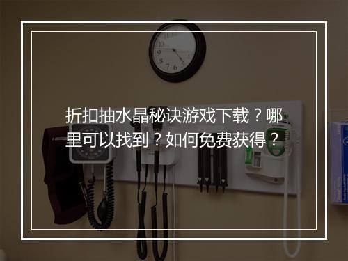 折扣抽水晶秘诀游戏下载?哪里可以找到?如何免费获得?