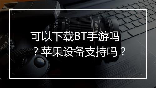 可以下载BT手游吗？苹果设备支持吗？