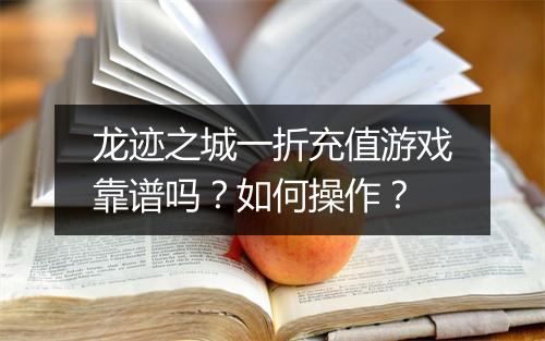龙迹之城一折充值游戏靠谱吗？如何操作？