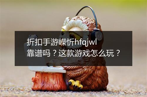 折扣手游嶸忻hfqjwl靠谱吗?这款游戏怎么玩?