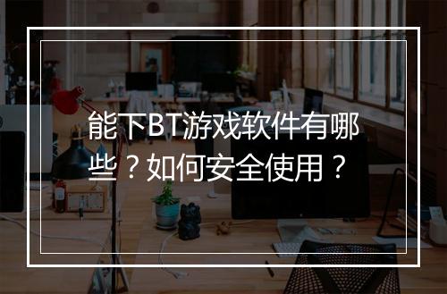 能下BT游戏软件有哪些？如何安全使用？
