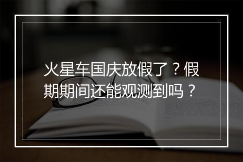 火星车国庆放假了？假期期间还能观测到吗？