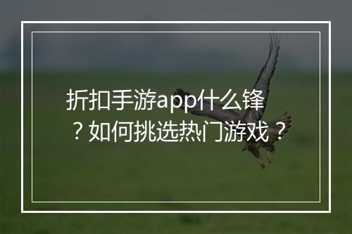 折扣手游app什么锋？如何挑选热门游戏？