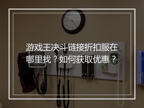 游戏王决斗链接折扣服在哪里找?如何获取优惠?