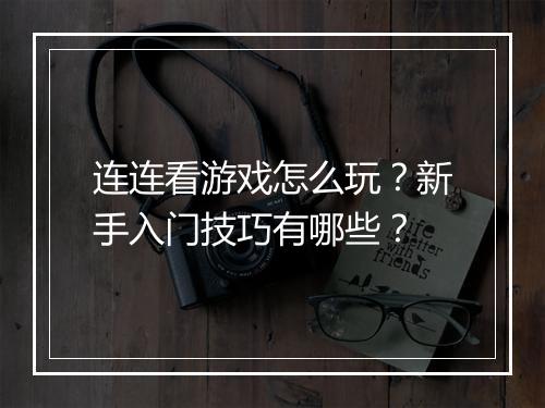 连连看游戏怎么玩？新手入门技巧有哪些？