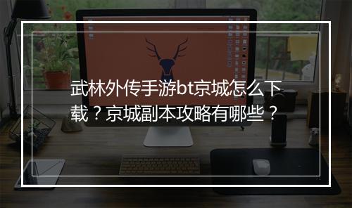 武林外传手游bt京城怎么下载？京城副本攻略有哪些？
