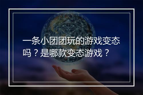 一条小团团玩的游戏变态吗？是哪款变态游戏？