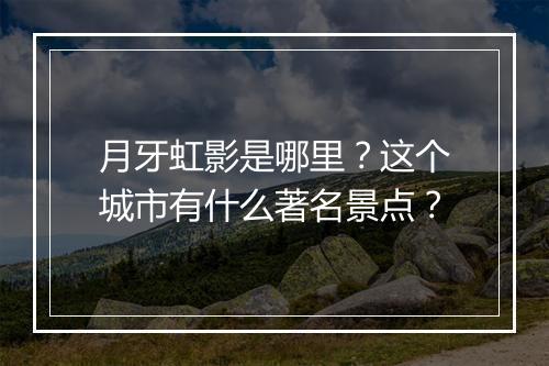 月牙虹影是哪里？这个城市有什么著名景点？