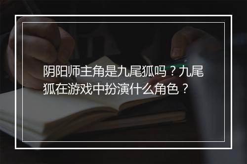 阴阳师主角是九尾狐吗？九尾狐在游戏中扮演什么角色？