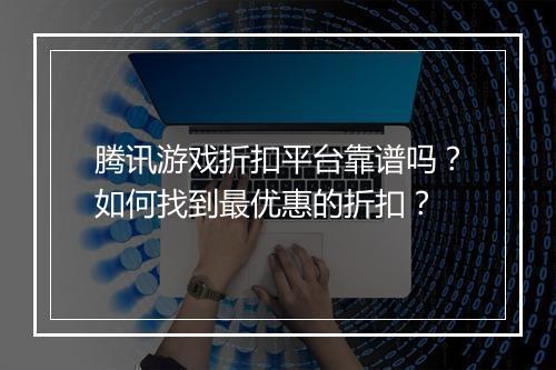腾讯游戏折扣平台靠谱吗?如何找到最优惠的折扣?