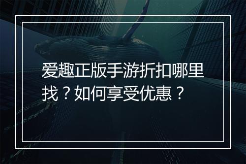 爱趣正版手游折扣哪里找？如何享受优惠？