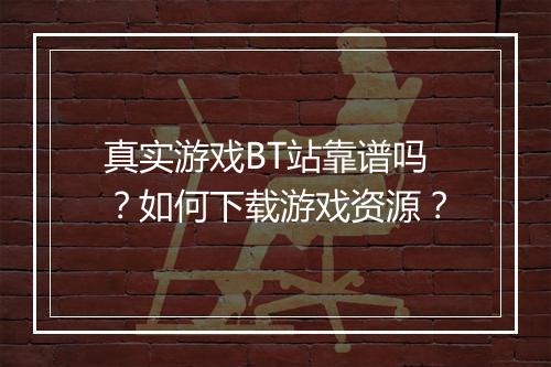 真实游戏BT站靠谱吗？如何下载游戏资源？