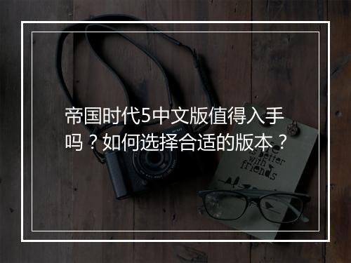 帝国时代5中文版值得入手吗?如何选择合适的版本?