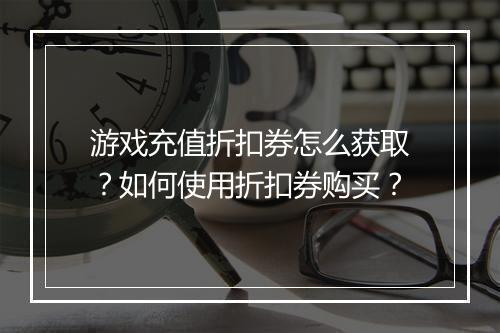 游戏充值折扣券怎么获取？如何使用折扣券购买？