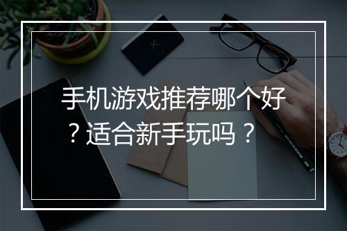 手机游戏推荐哪个好？适合新手玩吗？