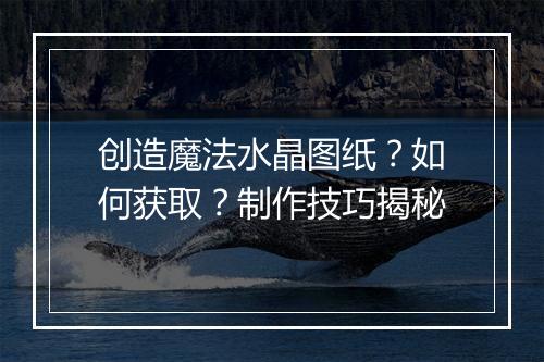 创造魔法水晶图纸?如何获取?制作技巧揭秘