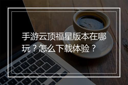 手游云顶福星版本在哪玩？怎么下载体验？